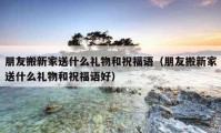 朋友搬新家送什么禮物和祝福語（朋友搬新家送什么禮物和祝福語好）