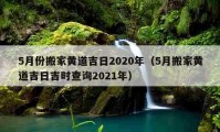 5月份搬家黃道吉日2020年（5月搬家黃道吉日吉時(shí)查詢(xún)2021年）