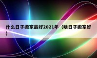 什么日子搬家最好2021年（啥日子搬家好）