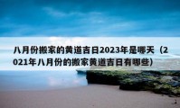 八月份搬家的黃道吉日2023年是哪天（2021年八月份的搬家黃道吉日有哪些）