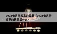 2021七月份搬家的黃歷（2021七月份搬家的黃歷是什么）