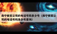 南寧搬家公司的電話號碼多少號（南寧搬家公司的電話號碼多少號查詢）