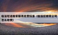 臨淄短途搬家服務(wù)收費標(biāo)準(zhǔn)（臨淄區(qū)搬家公司怎么收費）