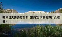 搬家當(dāng)天需要做什么（搬家當(dāng)天需要做什么準(zhǔn)備）