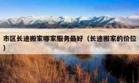 市區(qū)長(zhǎng)途搬家哪家服務(wù)最好（長(zhǎng)途搬家的價(jià)位）