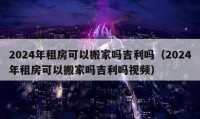 2024年租房可以搬家嗎吉利嗎（2024年租房可以搬家嗎吉利嗎視頻）