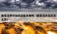 搬家沒舉行儀式還能補(bǔ)救嗎（搬家沒辦儀式怎么辦）