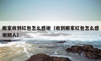 搬家收到紅包怎么感謝（收到搬家紅包怎么感謝別人）