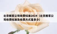 北京搬家公司收費(fèi)標(biāo)準(zhǔn)2024（北京搬家公司收費(fèi)標(biāo)準(zhǔn)及收費(fèi)方式是多少）