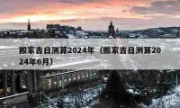 搬家吉日測(cè)算2024年（搬家吉日測(cè)算2024年6月）