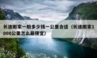 長途搬家一般多少錢一公里合適（長途搬家1000公里怎么最便宜）