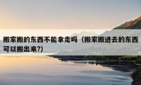 搬家搬的東西不能拿走嗎（搬家搬進(jìn)去的東西可以搬出來?）