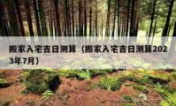 搬家入宅吉日測算（搬家入宅吉日測算2023年7月）