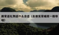 搬家送禮物送什么合適（去朋友家暖房一般帶啥）