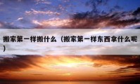 搬家第一樣搬什么（搬家第一樣?xùn)|西拿什么呢）