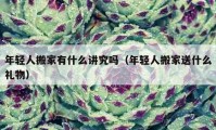 年輕人搬家有什么講究嗎（年輕人搬家送什么禮物）