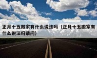 正月十五搬家有什么說法嗎（正月十五搬家有什么說法嗎請問）