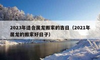 2023年適合屬龍搬家的吉日（2021年屬龍的搬家好日子）