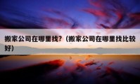 搬家公司在哪里找?（搬家公司在哪里找比較好）