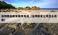 淄博精品搬家服務(wù)電話（淄博搬家公司怎么收費(fèi)）