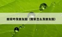 搬家咋發(fā)朋友圈（搬家怎么發(fā)朋友圈）