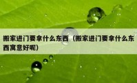 搬家進(jìn)門要拿什么東西（搬家進(jìn)門要拿什么東西寓意好呢）