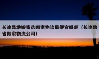 長(zhǎng)途異地搬家選哪家物流最便宜呀?。ㄩL(zhǎng)途跨省搬家物流公司）