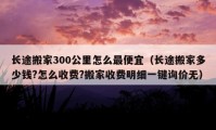 長(zhǎng)途搬家300公里怎么最便宜（長(zhǎng)途搬家多少錢?怎么收費(fèi)?搬家收費(fèi)明細(xì)一鍵詢價(jià)無(wú)）