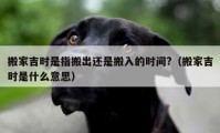 搬家吉時是指搬出還是搬入的時間?（搬家吉時是什么意思）