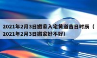 2021年2月3日搬家入宅黃道吉日時辰（2021年2月3日搬家好不好）