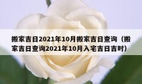 搬家吉日2021年10月搬家吉日查詢（搬家吉日查詢2021年10月入宅吉日吉時(shí)）