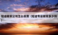 短途搬家公司怎么收費(fèi)（短途專業(yè)搬家多少錢）