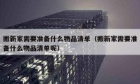 搬新家需要準備什么物品清單（搬新家需要準備什么物品清單呢）