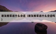 朋友搬家送什么合適（朋友搬家送什么合適嗎）