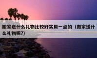 搬家送什么禮物比較好實(shí)用一點(diǎn)的（搬家送什么禮物呢?）