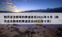 四月適合搬家的黃道吉日2021年十月（四月適合搬家的黃道吉日2021年十月）