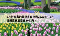 5月份搬家的黃道吉日查詢2020年（5月份搬家良辰吉日2021年）