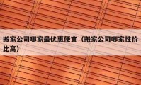 搬家公司哪家最優(yōu)惠便宜（搬家公司哪家性價(jià)比高）