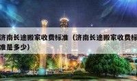 濟南長途搬家收費標準（濟南長途搬家收費標準是多少）