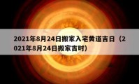 2021年8月24日搬家入宅黃道吉日（2021年8月24日搬家吉時）