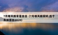 7月哪天搬家是吉日（7月哪天搬家好,選個良辰吉日2020）