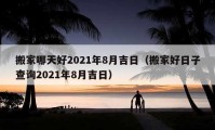 搬家哪天好2021年8月吉日（搬家好日子查詢2021年8月吉日）