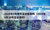 2024年8月哪天適合搬家嗎（2024年8月28號吉日吉時）