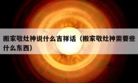 搬家敬灶神說什么吉祥話（搬家敬灶神需要些什么東西）