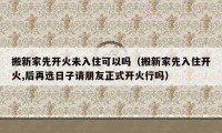 搬新家先開火未入住可以嗎（搬新家先入住開火,后再選日子請朋友正式開火行嗎）