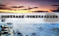 孕婦搬家風(fēng)水大忌（孕婦搬家風(fēng)水大忌日是哪天）