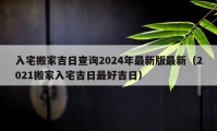 入宅搬家吉日查詢2024年最新版最新（2021搬家入宅吉日最好吉日）