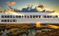 珠海搬家公司哪個平臺靠譜便宜（珠海好口碑的搬家公司）