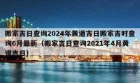 搬家吉日查詢2024年黃道吉日搬家吉時查詢6月最新（搬家吉日查詢2021年4月黃道吉日）