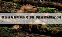 臨淄區(qū)專業(yè)搬家服務價格（臨淄設備搬運公司）